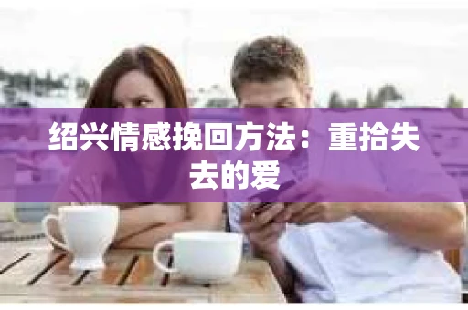 绍兴情感挽回方法：重拾失去的爱