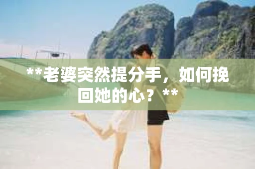 **老婆突然提分手，如何挽回她的心？**