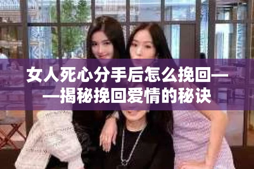 女人死心分手后怎么挽回——揭秘挽回爱情的秘诀