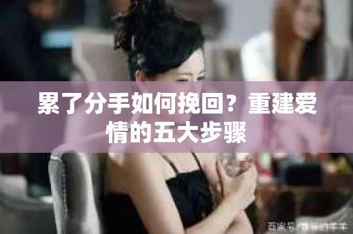 累了分手如何挽回？重建爱情的五大步骤
