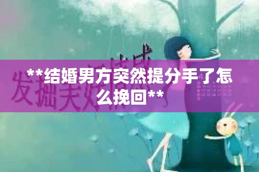 **结婚男方突然提分手了怎么挽回**