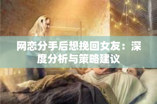 网恋分手后想挽回女友：深度分析与策略建议
