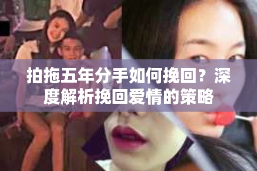 拍拖五年分手如何挽回？深度解析挽回爱情的策略