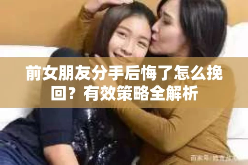 前女朋友分手后悔了怎么挽回？有效策略全解析