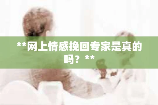 **网上情感挽回专家是真的吗？**