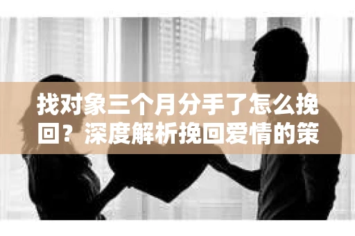 找对象三个月分手了怎么挽回？深度解析挽回爱情的策略