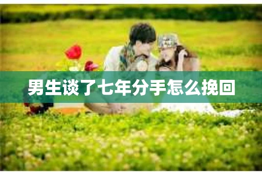 男生谈了七年分手怎么挽回