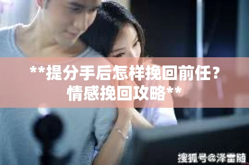 **提分手后怎样挽回前任？情感挽回攻略**