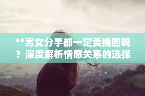 **男女分手都一定要挽回吗？深度解析情感关系的选择与决断**