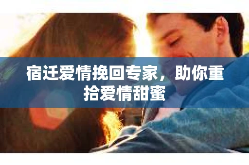 宿迁爱情挽回专家，助你重拾爱情甜蜜