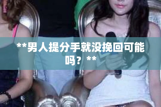 **男人提分手就没挽回可能吗？**