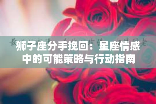 狮子座分手挽回：星座情感中的可能策略与行动指南