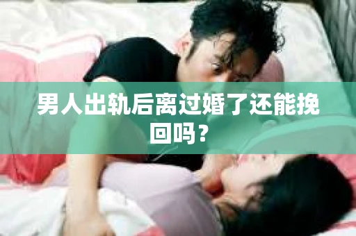 男人出轨后离过婚了还能挽回吗？