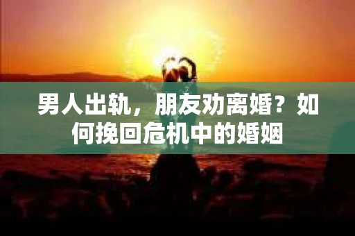 男人出轨，朋友劝离婚？如何挽回危机中的婚姻