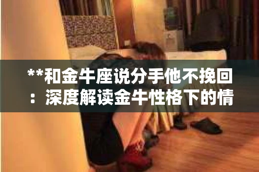**和金牛座说分手他不挽回：深度解读金牛性格下的情感逻辑**