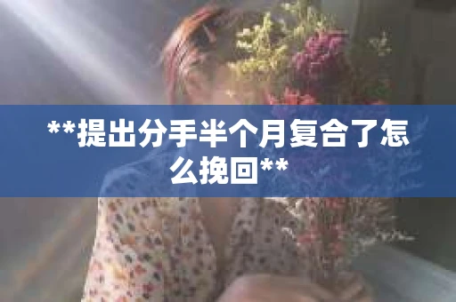 **提出分手半个月复合了怎么挽回**