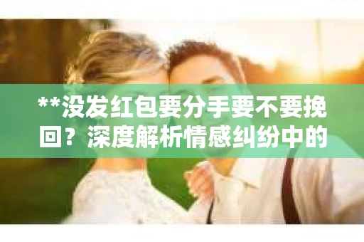 **没发红包要分手要不要挽回？深度解析情感纠纷中的法律问题**