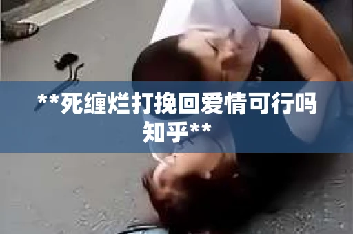 **死缠烂打挽回爱情可行吗知乎**