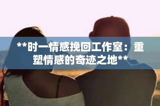 **时一情感挽回工作室：重塑情感的奇迹之地**
