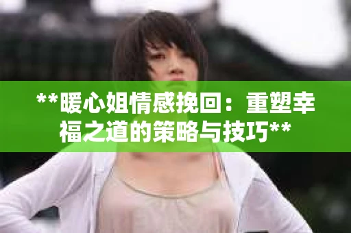 **暖心姐情感挽回：重塑幸福之道的策略与技巧**