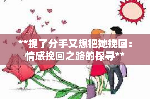 **提了分手又想把她挽回：情感挽回之路的探寻**