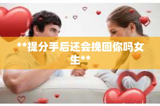 **提分手后还会挽回你吗女生**
