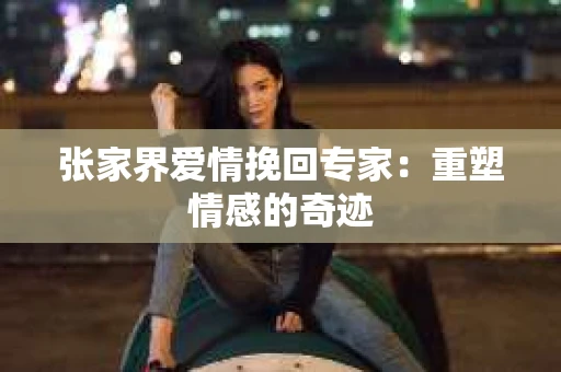 张家界爱情挽回专家：重塑情感的奇迹