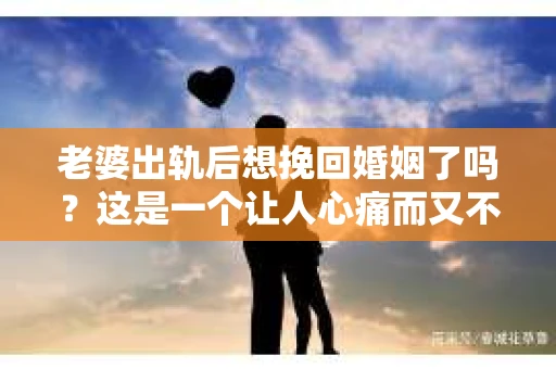 老婆出轨后想挽回婚姻了吗？这是一个让人心痛而又不得不面对的问题。在这个充满变数的世界里，婚姻的稳固性受到诸多考验。今天，我们就来聊聊这个问题，看看在老婆出轨后，如何去挽回婚姻。