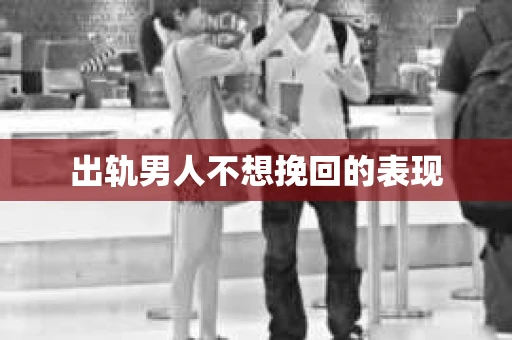 出轨男人不想挽回的表现