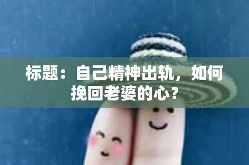 标题：自己精神出轨，如何挽回老婆的心？