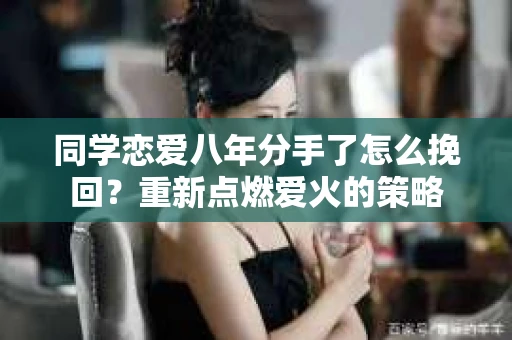 同学恋爱八年分手了怎么挽回？重新点燃爱火的策略