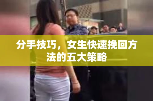 分手技巧，女生快速挽回方法的五大策略
