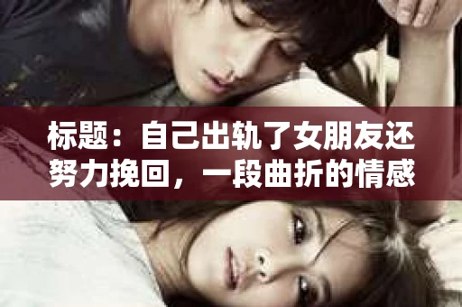 标题：自己出轨了女朋友还努力挽回，一段曲折的情感救赎之路