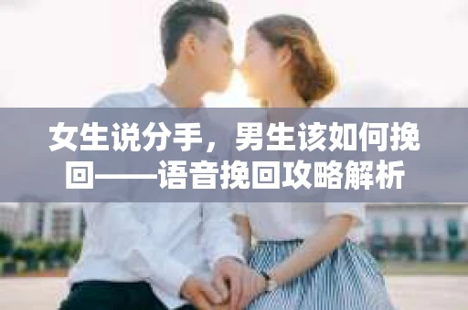 女生说分手，男生该如何挽回——语音挽回攻略解析