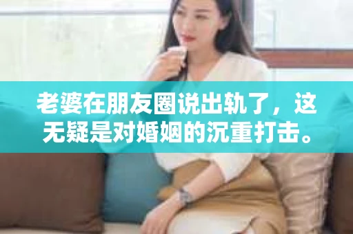 老婆在朋友圈说出轨了，这无疑是对婚姻的沉重打击。面对这样的情况，很多丈夫都会感到无助和痛苦。那么，当老婆在朋友圈说出轨了，我们该如何挽回这段婚姻呢？以下是我的一些看法和经验分享。