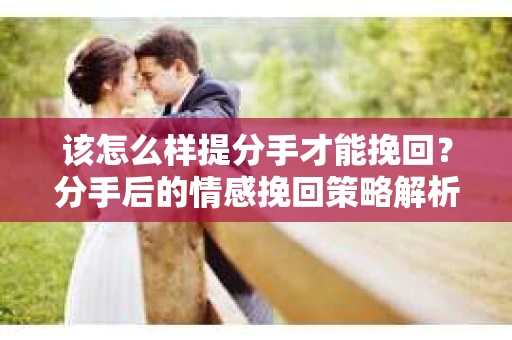 该怎么样提分手才能挽回？分手后的情感挽回策略解析