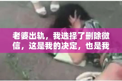 老婆出轨，我选择了删除微信，这是我的决定，也是我面对现实的一种方式。在这个故事里，我想和大家分享我的经历，以及我如何处理这段复杂的关系。