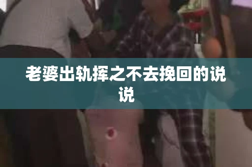 老婆出轨挥之不去挽回的说说