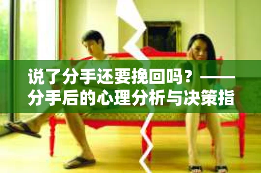 说了分手还要挽回吗？——分手后的心理分析与决策指南