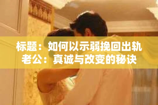 标题：如何以示弱挽回出轨老公：真诚与改变的秘诀