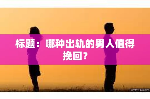 标题：哪种出轨的男人值得挽回？