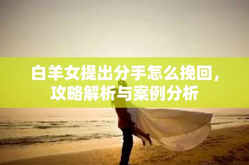 白羊女提出分手怎么挽回，攻略解析与案例分析