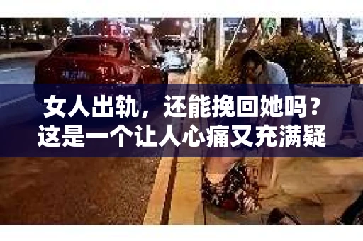 女人出轨，还能挽回她吗？这是一个让人心痛又充满疑惑的问题。在现实生活中，面对出轨的伴侣，很多人都会陷入纠结和困惑。今天，我们就来探讨一下这个问题，看看在小说中，女人出轨后，是否还有可能挽回。
