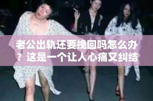 老公出轨还要挽回吗怎么办？这是一个让人心痛又纠结的问题。在这个问题上，每个人的选择和感受都是不同的。今天，我们就来聊聊这个话题，希望能给你带来一些帮助。