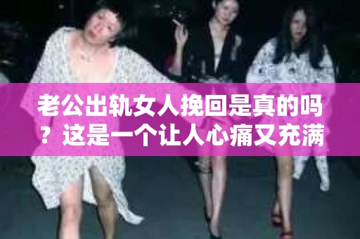 老公出轨女人挽回是真的吗？这是一个让人心痛又充满疑惑的问题。在婚姻生活中，面对老公出轨，很多女人都会陷入纠结，不知道是否应该挽回这段婚姻。今天，我们就来聊聊这个话题，看看老公出轨女人挽回是否真的有可能。