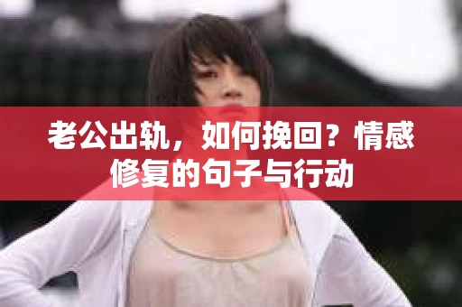 老公出轨，如何挽回？情感修复的句子与行动