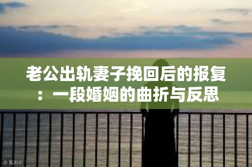老公出轨妻子挽回后的报复：一段婚姻的曲折与反思