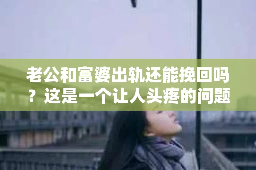 老公和富婆出轨还能挽回吗？这是一个让人头疼的问题。在这个充满变数的世界里，婚姻的稳固性似乎变得越来越脆弱。今天，我们就来聊聊这个话题，看看在老公和富婆出轨的情况下，是否还有可能挽回这段感情。