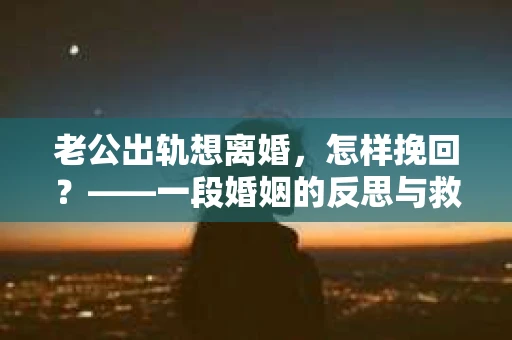 老公出轨想离婚，怎样挽回？——一段婚姻的反思与救赎
