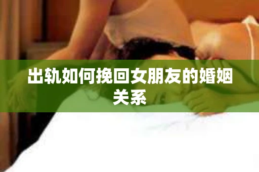 出轨如何挽回女朋友的婚姻关系